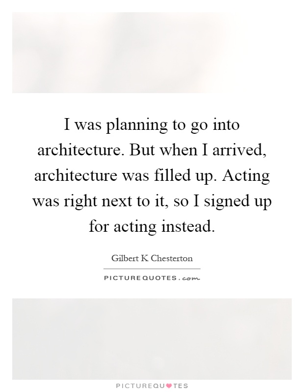 I was planning to go into architecture. But when I arrived, architecture was filled up. Acting was right next to it, so I signed up for acting instead Picture Quote #1