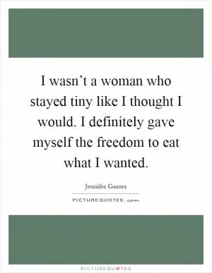 I wasn’t a woman who stayed tiny like I thought I would. I definitely gave myself the freedom to eat what I wanted Picture Quote #1