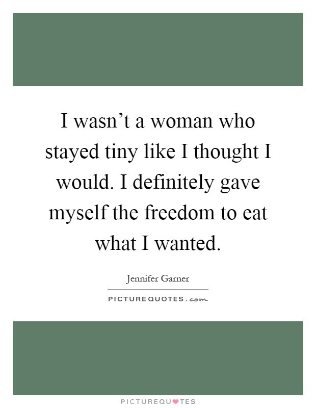 I wasn't a woman who stayed tiny like I thought I would. I definitely gave myself the freedom to eat what I wanted Picture Quote #1