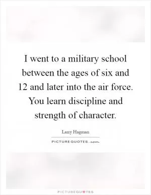 I went to a military school between the ages of six and 12 and later into the air force. You learn discipline and strength of character Picture Quote #1