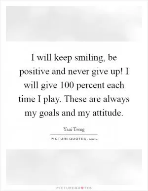 I will keep smiling, be positive and never give up! I will give 100 percent each time I play. These are always my goals and my attitude Picture Quote #1