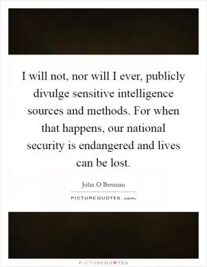 I will not, nor will I ever, publicly divulge sensitive intelligence sources and methods. For when that happens, our national security is endangered and lives can be lost Picture Quote #1