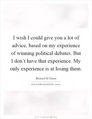 I wish I could give you a lot of advice, based on my experience of winning political debates. But I don’t have that experience. My only experience is at losing them Picture Quote #1