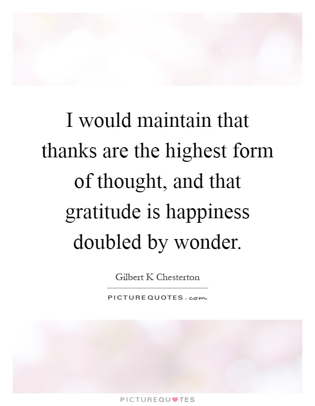 I would maintain that thanks are the highest form of thought, and that gratitude is happiness doubled by wonder Picture Quote #1