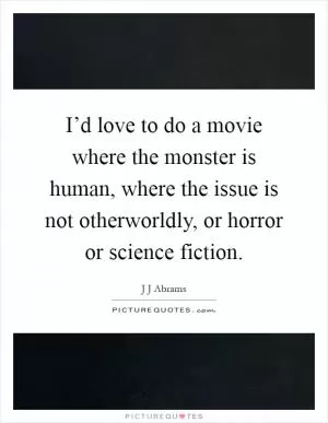 I’d love to do a movie where the monster is human, where the issue is not otherworldly, or horror or science fiction Picture Quote #1