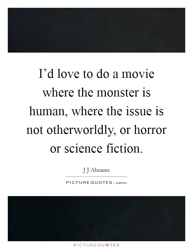 I'd love to do a movie where the monster is human, where the issue is not otherworldly, or horror or science fiction Picture Quote #1