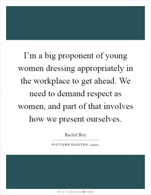 I’m a big proponent of young women dressing appropriately in the workplace to get ahead. We need to demand respect as women, and part of that involves how we present ourselves Picture Quote #1