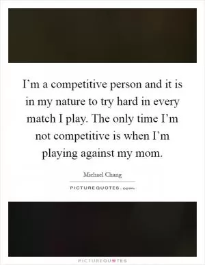 I’m a competitive person and it is in my nature to try hard in every match I play. The only time I’m not competitive is when I’m playing against my mom Picture Quote #1