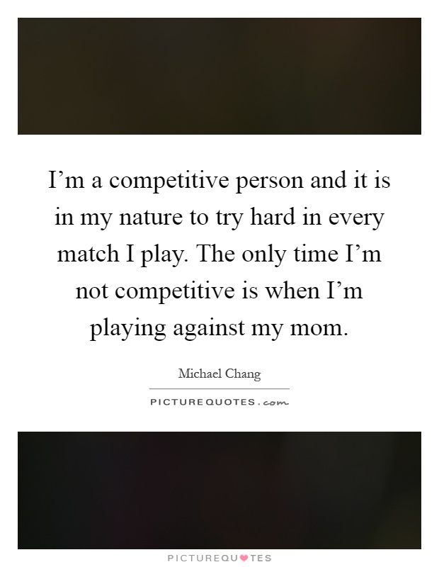 I'm a competitive person and it is in my nature to try hard in every match I play. The only time I'm not competitive is when I'm playing against my mom Picture Quote #1