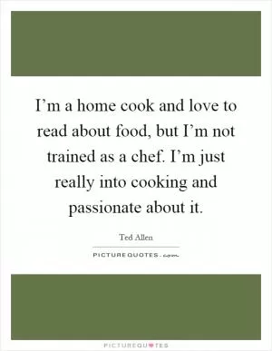 I’m a home cook and love to read about food, but I’m not trained as a chef. I’m just really into cooking and passionate about it Picture Quote #1