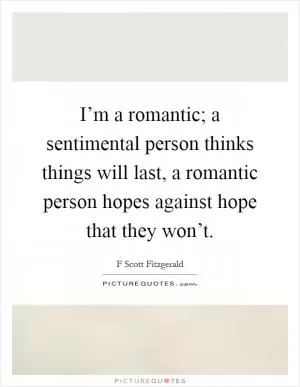 I’m a romantic; a sentimental person thinks things will last, a romantic person hopes against hope that they won’t Picture Quote #1