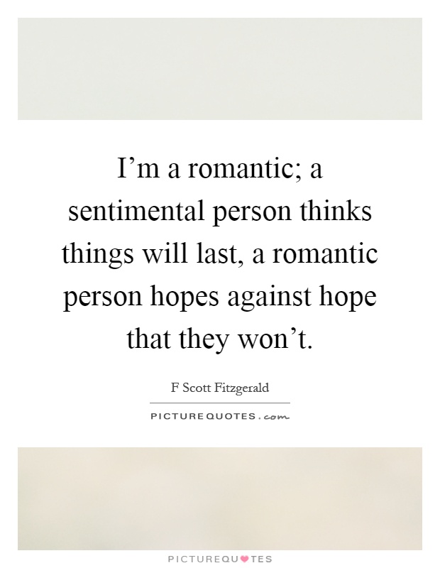 I'm a romantic; a sentimental person thinks things will last, a romantic person hopes against hope that they won't Picture Quote #1