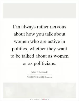 I’m always rather nervous about how you talk about women who are active in politics, whether they want to be talked about as women or as politicians Picture Quote #1
