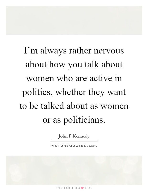 I'm always rather nervous about how you talk about women who are active in politics, whether they want to be talked about as women or as politicians Picture Quote #1