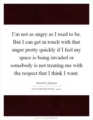 I’m not as angry as I used to be. But I can get in touch with that anger pretty quickly if I feel my space is being invaded or somebody is not treating me with the respect that I think I want Picture Quote #1