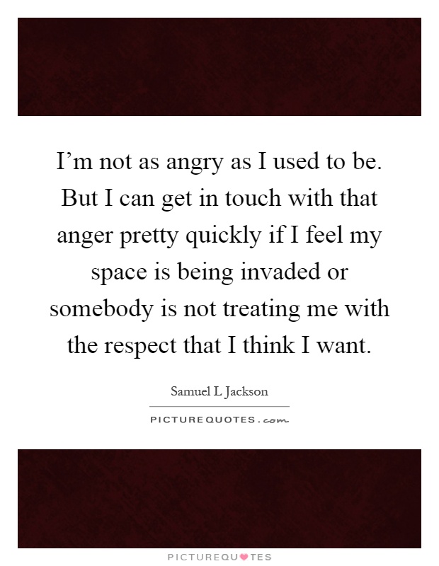 I'm not as angry as I used to be. But I can get in touch with that anger pretty quickly if I feel my space is being invaded or somebody is not treating me with the respect that I think I want Picture Quote #1