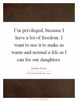 I’m privileged, because I have a lot of freedom. I want to use it to make as warm and normal a life as I can for our daughters Picture Quote #1
