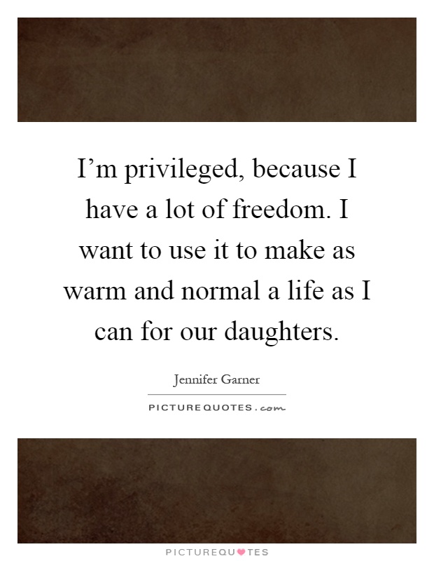 I'm privileged, because I have a lot of freedom. I want to use it to make as warm and normal a life as I can for our daughters Picture Quote #1