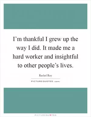 I’m thankful I grew up the way I did. It made me a hard worker and insightful to other people’s lives Picture Quote #1