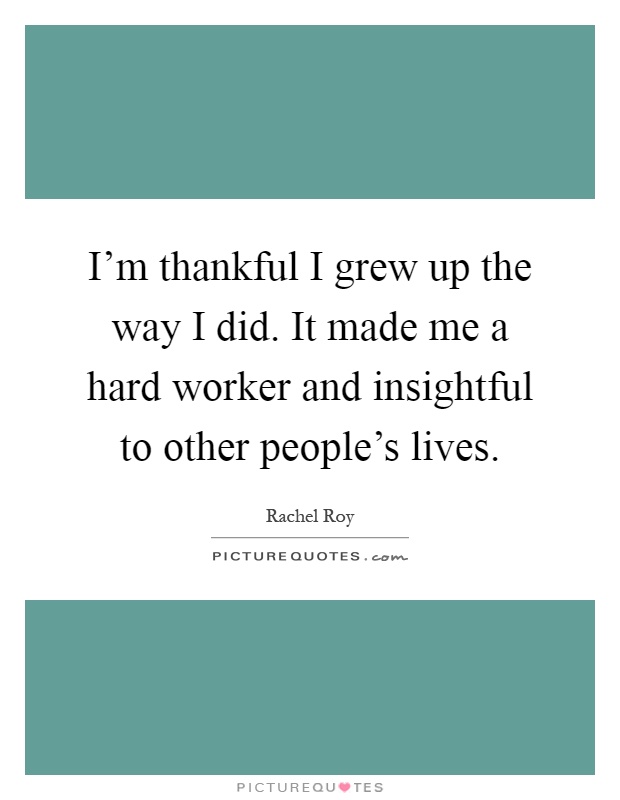 I'm thankful I grew up the way I did. It made me a hard worker and insightful to other people's lives Picture Quote #1