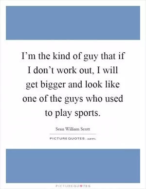 I’m the kind of guy that if I don’t work out, I will get bigger and look like one of the guys who used to play sports Picture Quote #1