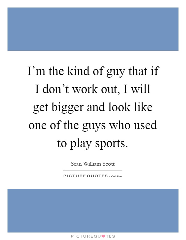 I'm the kind of guy that if I don't work out, I will get bigger and look like one of the guys who used to play sports Picture Quote #1