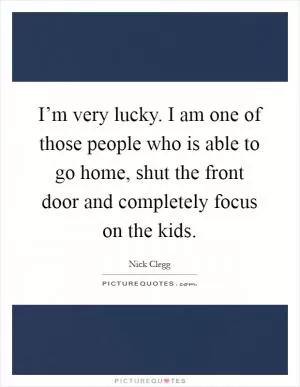 I’m very lucky. I am one of those people who is able to go home, shut the front door and completely focus on the kids Picture Quote #1