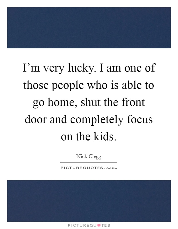 I'm very lucky. I am one of those people who is able to go home, shut the front door and completely focus on the kids Picture Quote #1