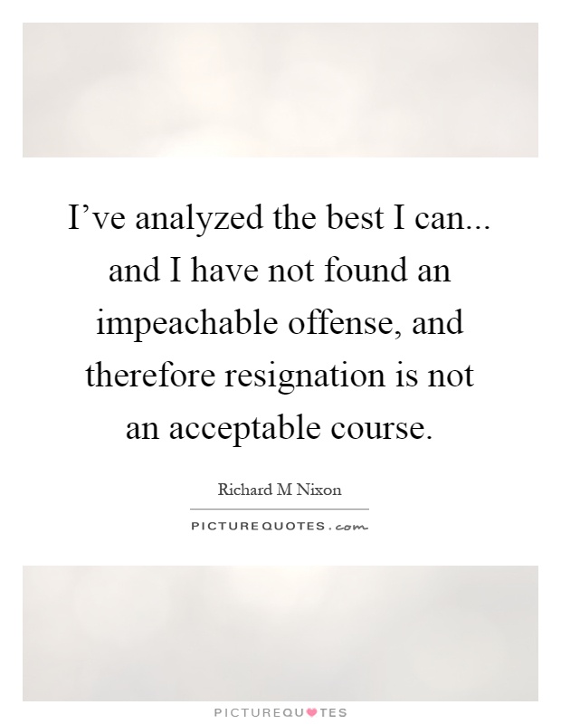 I've analyzed the best I can... and I have not found an impeachable offense, and therefore resignation is not an acceptable course Picture Quote #1