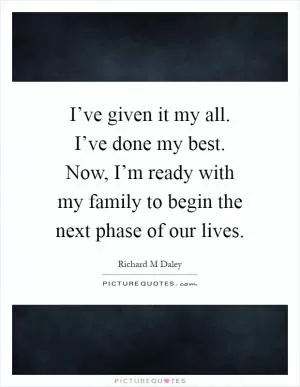 I’ve given it my all. I’ve done my best. Now, I’m ready with my family to begin the next phase of our lives Picture Quote #1