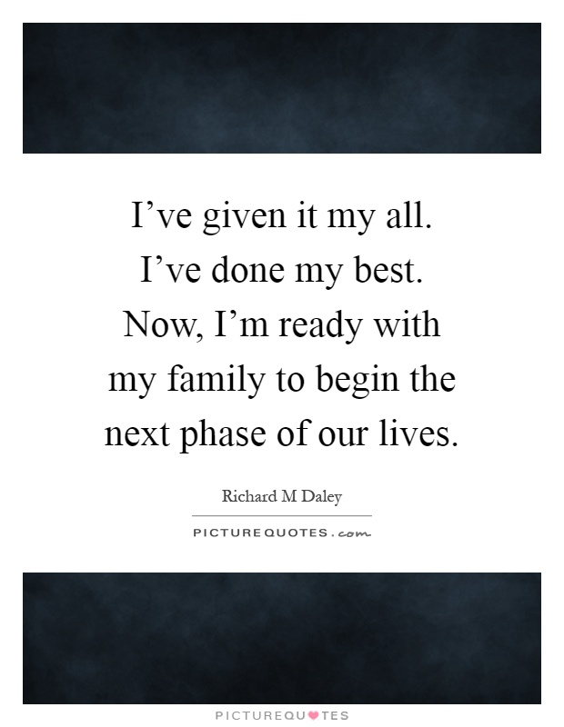 I've given it my all. I've done my best. Now, I'm ready with my family to begin the next phase of our lives Picture Quote #1