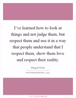 I’ve learned how to look at things and not judge them, but respect them and use it in a way that people understand that I respect them, show them love and respect their reality Picture Quote #1