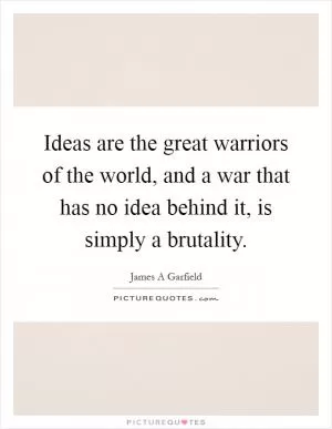 Ideas are the great warriors of the world, and a war that has no idea behind it, is simply a brutality Picture Quote #1