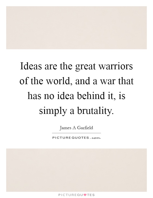 Ideas are the great warriors of the world, and a war that has no idea behind it, is simply a brutality Picture Quote #1