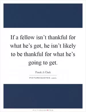 If a fellow isn’t thankful for what he’s got, he isn’t likely to be thankful for what he’s going to get Picture Quote #1