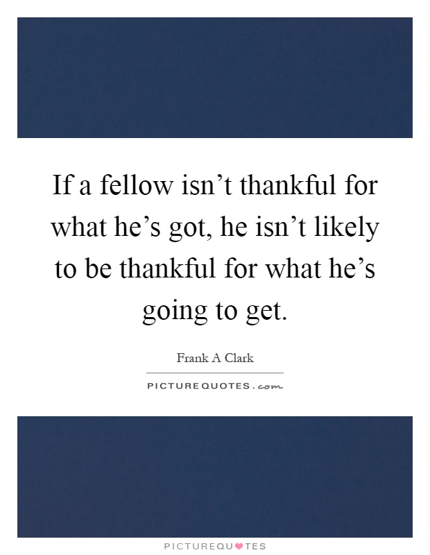 If a fellow isn't thankful for what he's got, he isn't likely to be thankful for what he's going to get Picture Quote #1