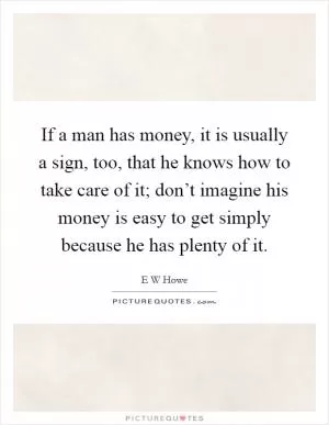 If a man has money, it is usually a sign, too, that he knows how to take care of it; don’t imagine his money is easy to get simply because he has plenty of it Picture Quote #1