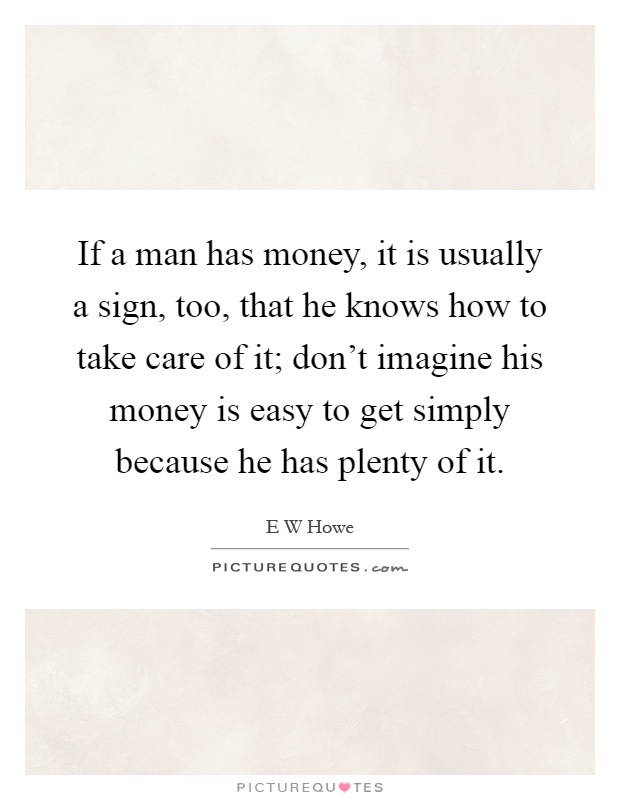 If a man has money, it is usually a sign, too, that he knows how to take care of it; don't imagine his money is easy to get simply because he has plenty of it Picture Quote #1