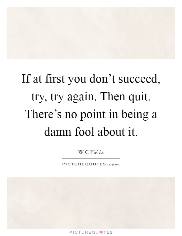 If at first you don't succeed, try, try again. Then quit. There's no point in being a damn fool about it Picture Quote #1