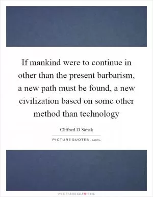 If mankind were to continue in other than the present barbarism, a new path must be found, a new civilization based on some other method than technology Picture Quote #1