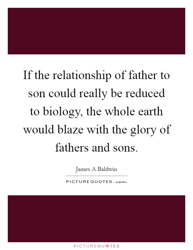 If the relationship of father to son could really be reduced to biology, the whole earth would blaze with the glory of fathers and sons Picture Quote #1