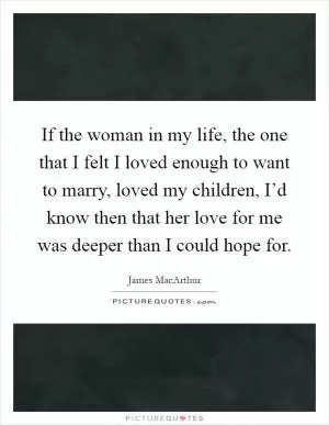 If the woman in my life, the one that I felt I loved enough to want to marry, loved my children, I’d know then that her love for me was deeper than I could hope for Picture Quote #1