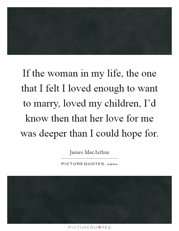 If the woman in my life, the one that I felt I loved enough to want to marry, loved my children, I'd know then that her love for me was deeper than I could hope for Picture Quote #1