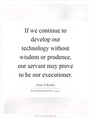 If we continue to develop our technology without wisdom or prudence, our servant may prove to be our executioner Picture Quote #1