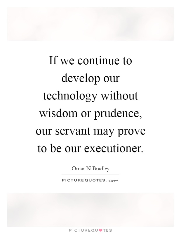 If we continue to develop our technology without wisdom or prudence, our servant may prove to be our executioner Picture Quote #1