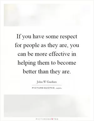 If you have some respect for people as they are, you can be more effective in helping them to become better than they are Picture Quote #1
