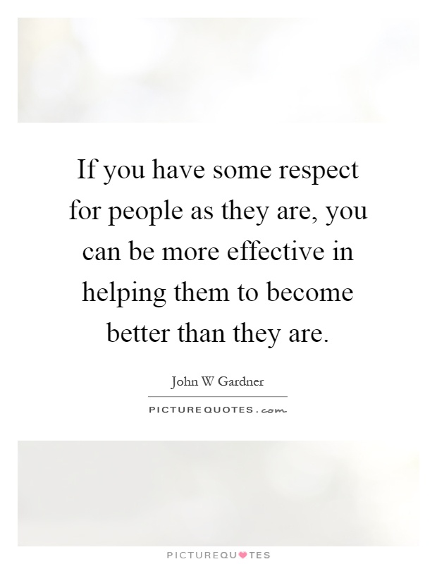 If you have some respect for people as they are, you can be more effective in helping them to become better than they are Picture Quote #1