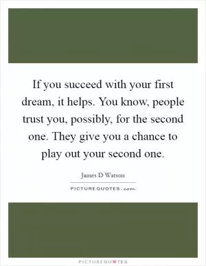 If you succeed with your first dream, it helps. You know, people trust you, possibly, for the second one. They give you a chance to play out your second one Picture Quote #1