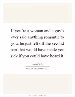 If you’re a woman and a guy’s ever said anything romantic to you, he just left off the second part that would have made you sick if you could have heard it Picture Quote #1