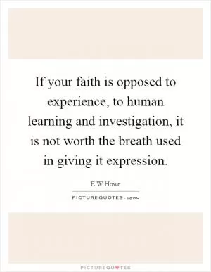 If your faith is opposed to experience, to human learning and investigation, it is not worth the breath used in giving it expression Picture Quote #1